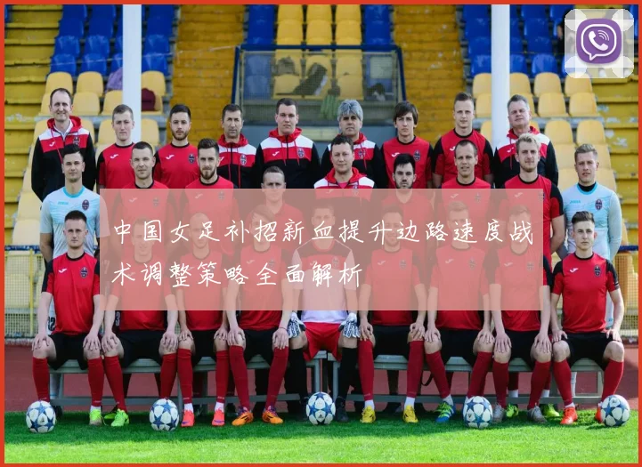 中国女足补招新血提升边路速度战术调整策略全面解析