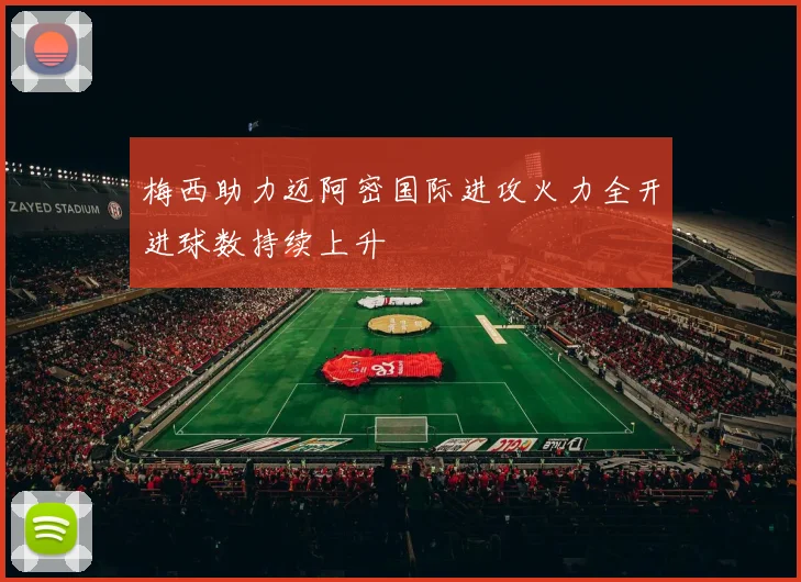 梅西助力迈阿密国际进攻火力全开进球数持续上升