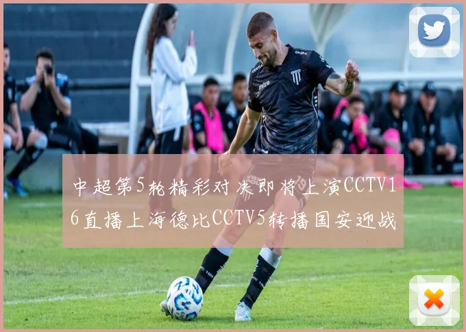中超第5轮精彩对决即将上演CCTV16直播上海德比CCTV5转播国安迎战蓉城