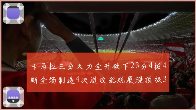 卡马拉三分火力全开砍下23分4板4断全场制造4次进攻犯规展现顶级3D表现