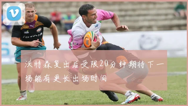 沃特森复出后受限20分钟期待下一场能有更长出场时间