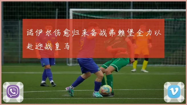 诺伊尔伤愈归来备战弗赖堡全力以赴迎战皇马