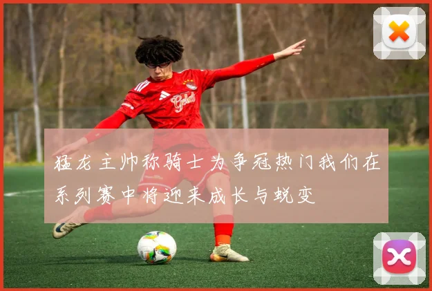 猛龙主帅称骑士为争冠热门我们在系列赛中将迎来成长与蜕变
