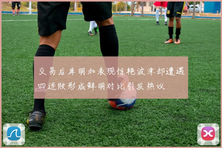 交易后库明加表现惊艳波津却遭遇四连败形成鲜明对比引发热议