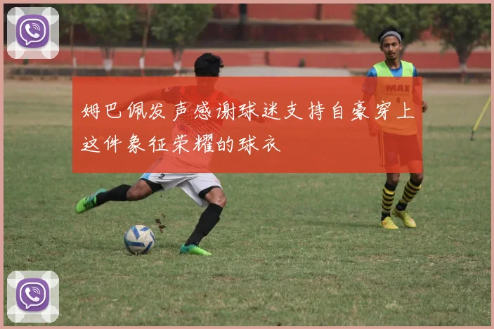 姆巴佩发声感谢球迷支持自豪穿上这件象征荣耀的球衣