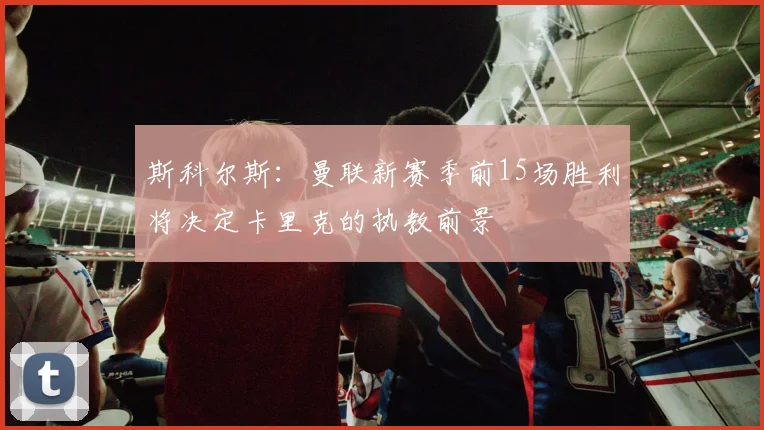 斯科尔斯：曼联新赛季前15场胜利将决定卡里克的执教前景