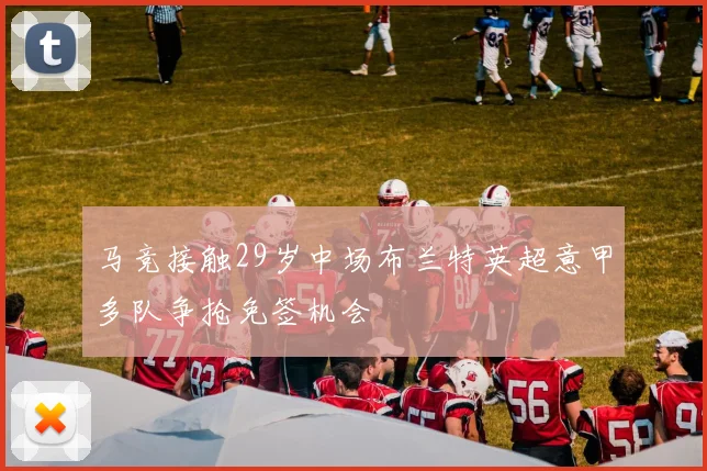马竞接触29岁中场布兰特英超意甲多队争抢免签机会