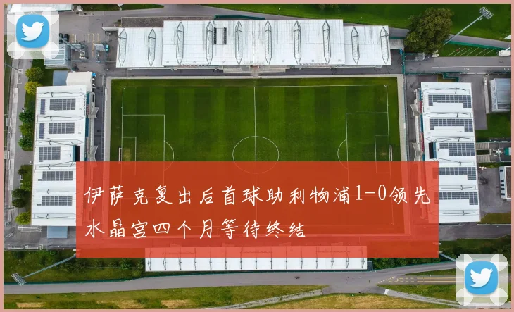 伊萨克复出后首球助利物浦1-0领先水晶宫四个月等待终结
