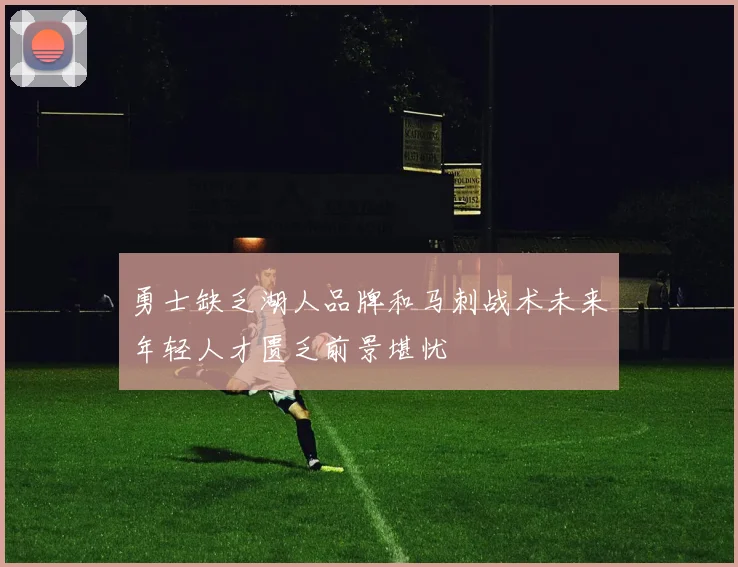 勇士缺乏湖人品牌和马刺战术未来年轻人才匮乏前景堪忧